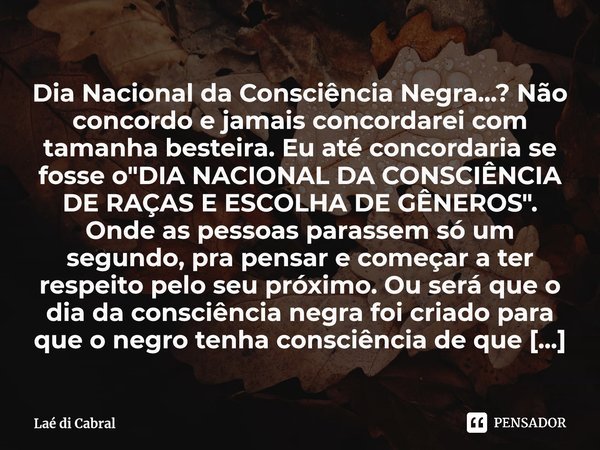 Dia Nacional da Consciência Negra...? Não concordo e jamais concordarei com tamanha besteira. Eu até concordaria se fosse o "DIA NACIONAL DA CONSCIÊNCIA DE... Frase de Laé di Cabral.
