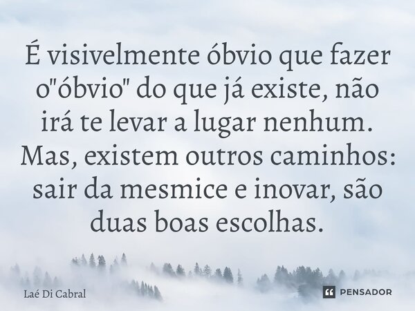 ⁠É visivelmente óbvio que fazer o "óbvio" do que já existe, não irá te levar a lugar nenhum. Mas, existem outros caminhos: sair da mesmice e inovar, s... Frase de Laé di Cabral.