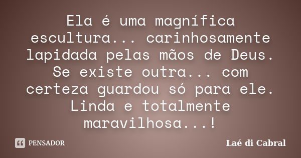 Ela é uma magnífica escultura... carinhosamente lapidada pelas mãos de Deus. Se existe outra... com certeza guardou só para ele. Linda e totalmente maravilhosa.... Frase de Laé di Cabral.