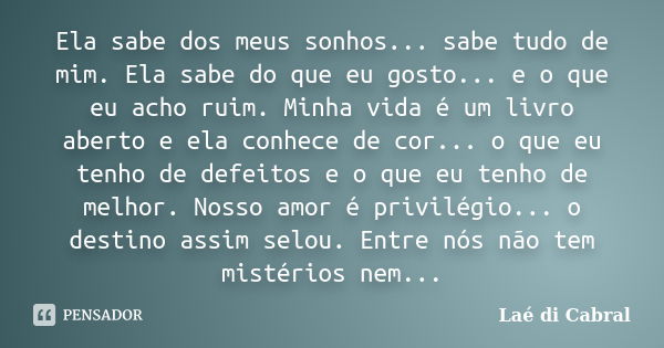 Ela sabe dos meus sonhos... sabe tudo de mim. Ela sabe do que eu gosto... e o que eu acho ruim. Minha vida é um livro aberto e ela conhece de cor... o que eu te... Frase de Laé di Cabral.