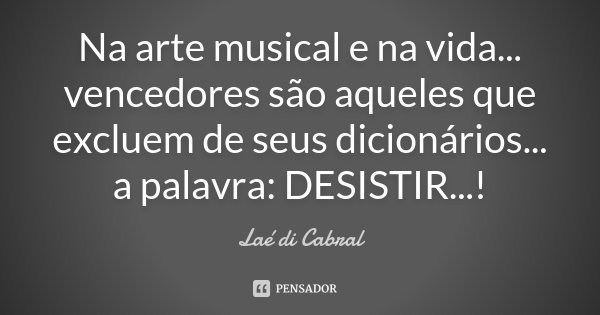 Na arte musical e na vida... vencedores são aqueles que excluem de seus dicionários... a palavra: DESISTIR...!... Frase de Laé di Cabral.
