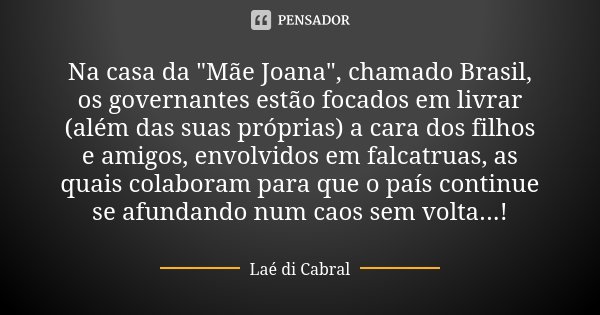 Na casa da "Mãe Joana", chamado Brasil, os governantes estão focados em livrar (além das suas próprias) a cara dos filhos e amigos, envolvidos em falc... Frase de Laé di Cabral.