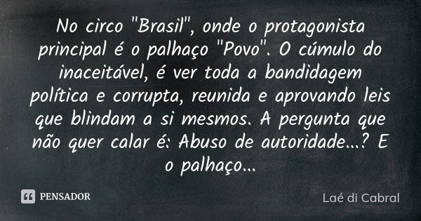 No circo "Brasil", onde o protagonista principal é o palhaço "Povo". O cúmulo do inaceitável, é ver toda a bandidagem política e corrupta, r... Frase de Laé di Cabral.