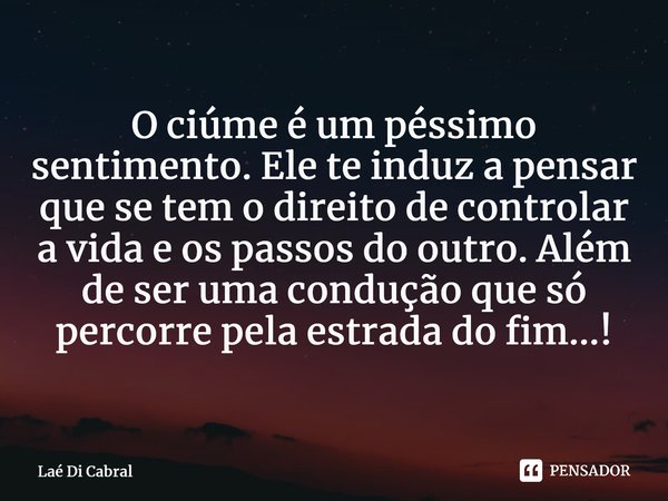 O ciúme é um péssimo sentimento. Ele te induz a pensar que se tem o direito de controlar a vida e os passos do outro. Além de ser uma condução que só percorre p... Frase de Laé di Cabral.