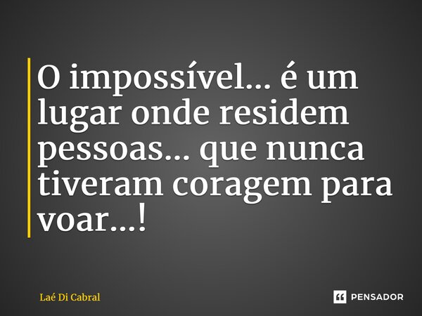 O impossível... é um lugar onde residem pessoas... que nunca tiveram coragem para voar...!⁠... Frase de Laé di Cabral.