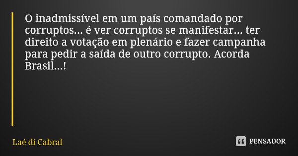 O inadmissível em um país comandado por corruptos... é ver corruptos se manifestar... ter direito a votação em plenário e fazer campanha para pedir a saída de o... Frase de Laé di Cabral.
