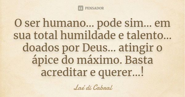 O ser humano... pode sim... em sua total humildade e talento... doados por Deus... atingir o ápice do máximo. Basta acreditar e querer...!... Frase de Laé di Cabral.