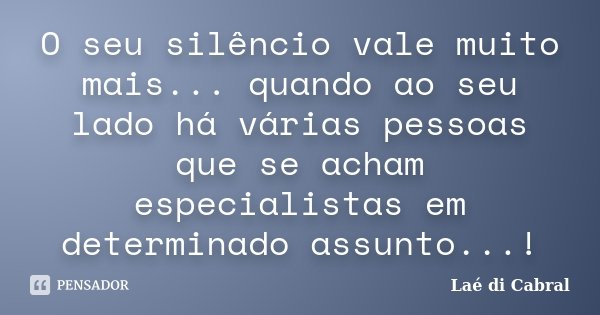 O seu silêncio vale muito mais... quando ao seu lado há várias pessoas que se acham especialistas em determinado assunto...!... Frase de Laé di Cabral.