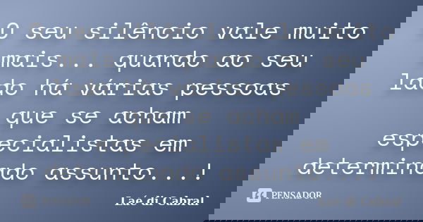 O seu silêncio vale muito mais... quando ao seu lado há várias pessoas que se acham especialistas em determinado assunto...!... Frase de Laé di Cabral.