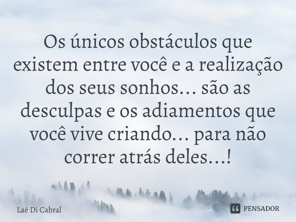 Os únicos obstáculos que existem entre você e a realização dos seus sonhos... são as desculpas e os adiamentos que você vive criando... para não correr atrás de... Frase de Laé di Cabral.