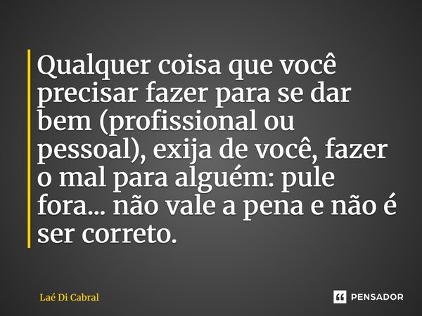 ⁠Qualquer coisa que você precisar fazer para se dar bem (profissional ou pessoal), exija de você, fazer o mal para alguém: pule fora... não vale a pena e não é ... Frase de Laé di Cabral.