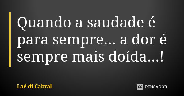 Quando a saudade é para sempre... a dor é sempre mais doída...!... Frase de Laé di Cabral.