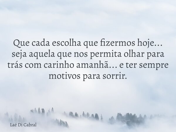 Que cada escolha que fizermos hoje... seja aquela que nos permita olhar para trás com carinho amanhã... e ter sempre motivos para sorrir.... Frase de Laé Di Cabral.