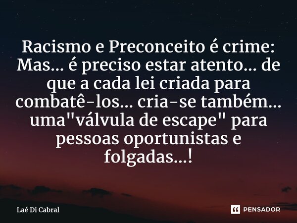 ⁠Racismo e Preconceito é crime: Mas... é preciso estar atento... de que a cada lei criada para combatê-los... cria-se também... uma "válvula de escape"... Frase de Laé di Cabral.