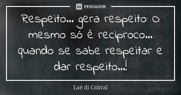 Respeito... gera respeito: O mesmo só é reciproco... quando se sabe respeitar e dar respeito...!... Frase de Laé di Cabral.