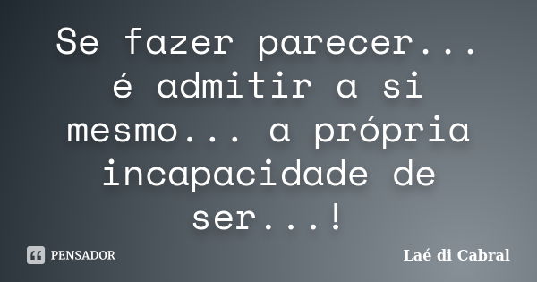 Se fazer parecer... é admitir a si mesmo... a própria incapacidade de ser...!... Frase de Laé di Cabral.