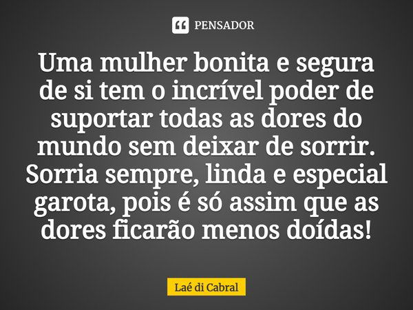 Uma mulher bonita e segura de si tem o incrível poder de suportar todas as dores do mundo sem deixar de sorrir. Sorria sempre, linda e especial garota, pois é s... Frase de Laé di Cabral.