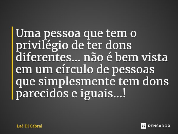 ⁠Uma pessoa que tem o privilégio de ter dons diferentes... não é bem vista em um círculo de pessoas que simplesmente tem dons parecidos e iguais...!... Frase de Laé di Cabral.