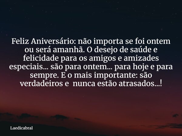 Feliz Aniversário: não importa se foi ontem ou será amanhã. O desejo de saúde e felicidade para os amigos e amizades especiais... são para ontem... para hoje e ... Frase de Laedicabral.