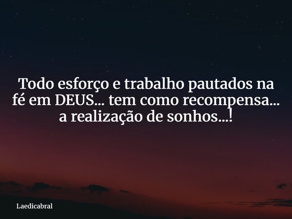 Todo esforço e trabalho pautados na fé em DEUS... tem como recompensa... a realização de sonhos...!... Frase de Laedicabral.