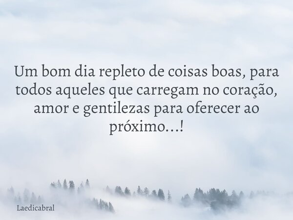 Um bom dia repleto de coisas boas, para todos aqueles que carregam no coração, amor e gentilezas para oferecer ao próximo...!... Frase de Laedicabral.