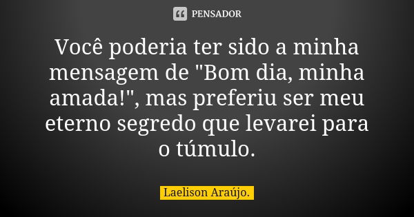 Você poderia ter sido a minha mensagem de "Bom dia, minha amada!", mas preferiu ser meu eterno segredo que levarei para o túmulo.... Frase de Laelison Araújo..