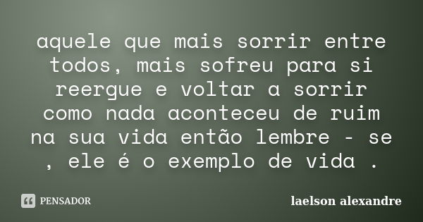 aquele que mais sorrir entre todos, mais sofreu para si reergue e voltar a sorrir como nada aconteceu de ruim na sua vida então lembre - se , ele é o exemplo de... Frase de laelson alexandre.