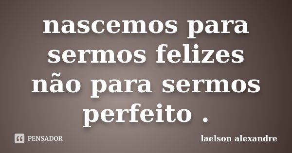 nascemos para sermos felizes não para sermos perfeito .... Frase de laelson alexandre.