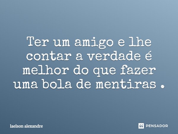 Ter um amigo e lhe contar a verdade é melhor do que fazer uma bola de mentiras.... Frase de laelson alexandre.