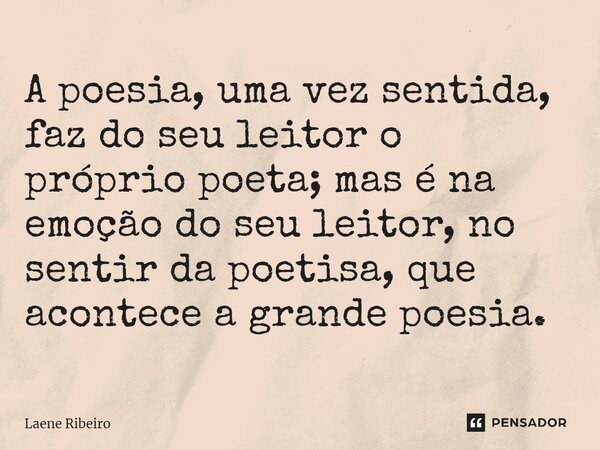 ⁠A poesia, uma vez sentida, faz do seu leitor o próprio poeta; mas é na emoção do seu leitor, no sentir da poetisa, que acontece a grande poesia.... Frase de Laene Ribeiro.