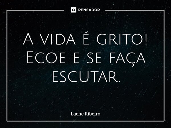 ⁠A vida é grito! Ecoe e se faça escutar.... Frase de Laene Ribeiro.