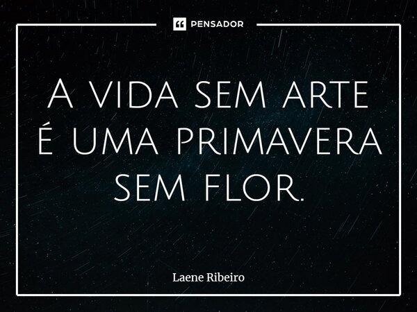 ⁠A vida sem arte é uma primavera sem flor.... Frase de Laene Ribeiro.