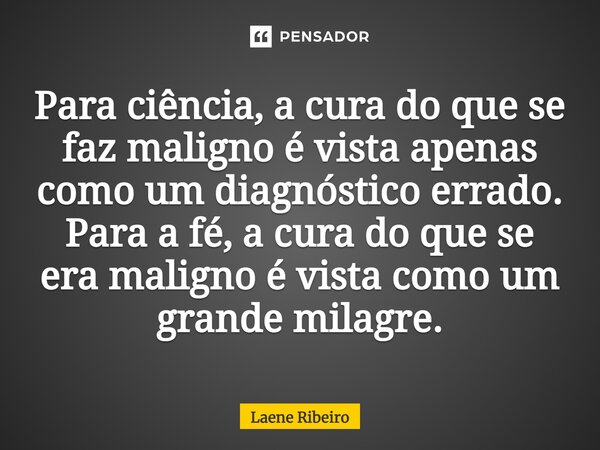 ⁠Para ciência, a cura do que se faz maligno é vista apenas como um diagnóstico errado. Para a fé, a cura do que se era maligno é vista como um grande milagre.... Frase de Laene Ribeiro.