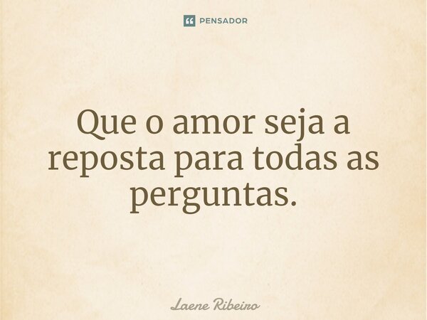 ⁠Que o amor seja a reposta para todas as perguntas.... Frase de Laene Ribeiro.