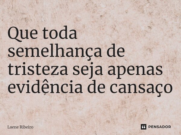 ⁠Que toda semelhança de tristeza seja apenas evidência de cansaço... Frase de Laene Ribeiro.