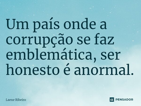 ⁠Um país onde a corrupção se faz emblemática, ser honesto é anormal.... Frase de Laene Ribeiro.