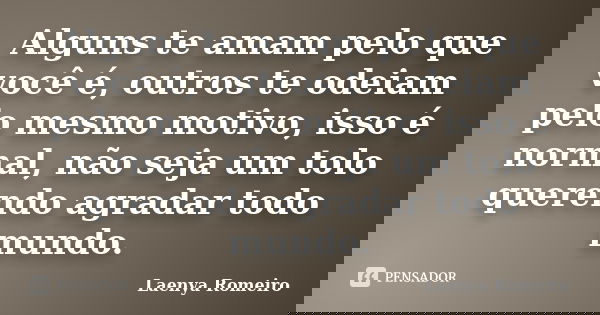 Alguns te amam pelo que você é, outros te odeiam pelo mesmo motivo, isso é normal, não seja um tolo querendo agradar todo mundo.... Frase de Laenya Romeiro.