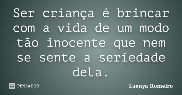 Ser criança é brincar com a vida de um modo tão inocente que nem se sente a seriedade dela.... Frase de Laenya Romeiro.