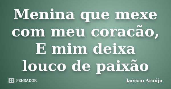 Menina que mexe com meu coracão, E mim deixa louco de paixão... Frase de laércio Araújo.