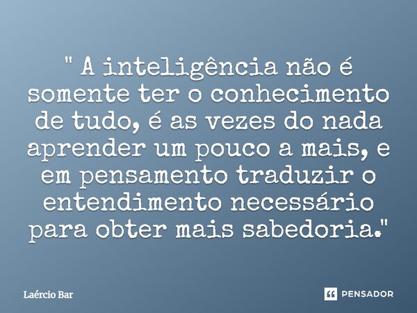 ⁠" A inteligência não é somente ter o conhecimento de tudo, é as vezes do nada aprender um pouco a mais, e em pensamento traduzir o entendimento necessário... Frase de Laércio Bar.