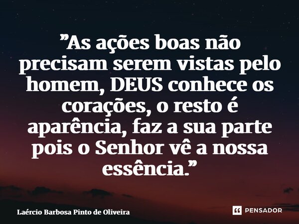 ⁠”As ações boas não precisam serem vistas pelo homem, DEUS conhece os corações, o resto é aparência, faz a sua parte pois o Senhor vê a nossa essência.”... Frase de Laércio Barbosa Pinto de Oliveira.