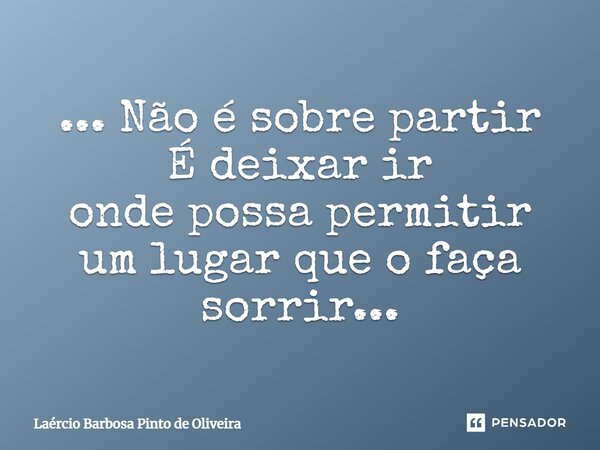 ⁠... Não é sobre partir É deixar ir onde possa permitir um lugar que o faça sorrir...... Frase de Laércio Barbosa Pinto de Oliveira.