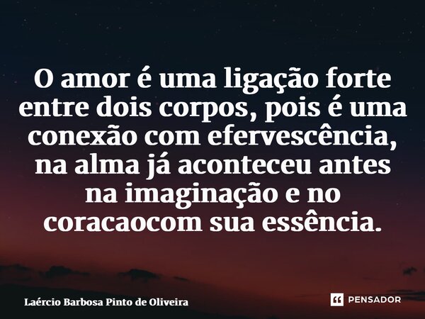 ⁠O amor é uma ligação forte entre dois corpos, pois é uma conexão com efervescência, na alma já aconteceu antes na imaginação e no coração com sua essência.... Frase de Laércio Barbosa Pinto de Oliveira.