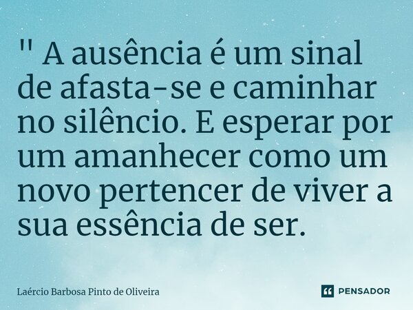 ⁠" A ausência é um sinal de afasta-se e caminhar no silêncio. E esperar por um amanhecer como um novo pertencer de viver a sua essência de ser.... Frase de Laércio Barbosa Pinto de Oliveira.