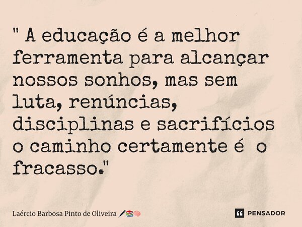 ⁠" A educação é a melhor ferramenta para alcançar nossos sonhos, mas sem luta, renúncias, disciplinas e sacrifícios o caminho certamente é o fracasso."... Frase de Laércio Barbosa Pinto de Oliveira.