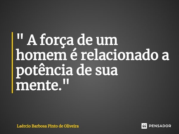 ⁠" A força de um homem é relacionado a potência de sua mente."... Frase de Laércio Barbosa Pinto de Oliveira.