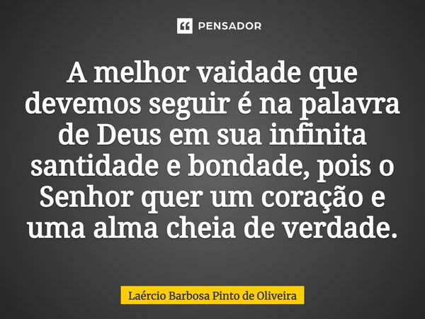 ⁠A melhor vaidade que devemos seguir é na palavra de Deus em sua infinita santidade e bondade, pois o Senhor quer um coração e uma alma cheia de verdade.... Frase de Laércio Barbosa Pinto de Oliveira.