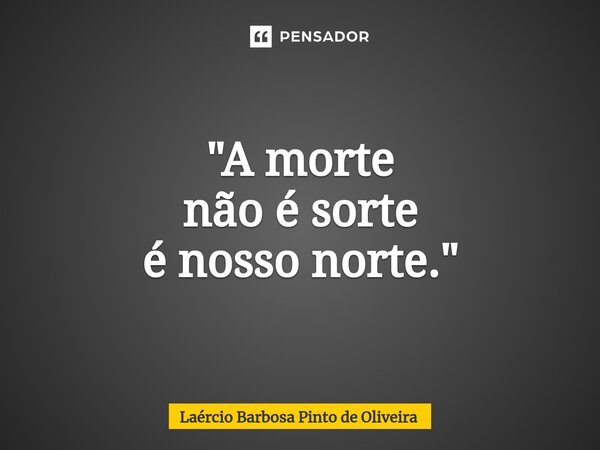 "⁠A morte não é sorte é nosso norte."... Frase de Laércio Barbosa Pinto de Oliveira.