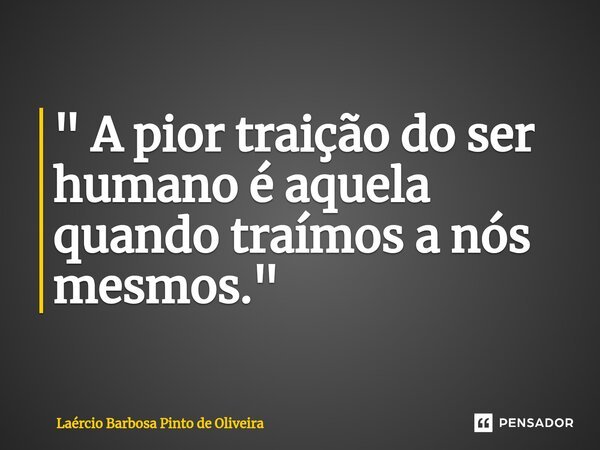 " A pior traição do ser humano é aquela quando traímos a nós mesmos."... Frase de Laércio Barbosa Pinto de Oliveira.