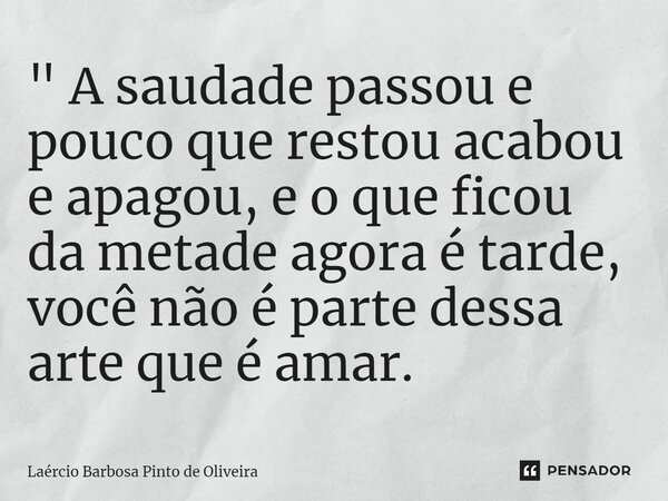 ⁠" A saudade passou e pouco que restou acabou e apagou, e o que ficou da metade agora é tarde, você não é parte dessa arte que é amar.... Frase de Laércio Barbosa Pinto de Oliveira.